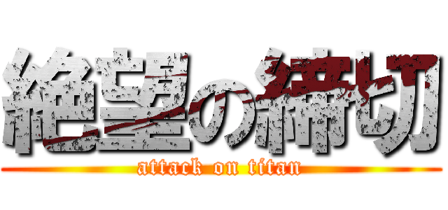 絶望の締切 (attack on titan)