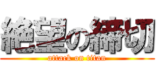 絶望の締切 (attack on titan)