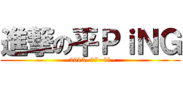 進撃の平ＰｉＮＧ (~2013~07~01~)
