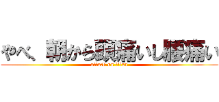 やべ、朝から頭痛いし腰痛い (attack on titan)