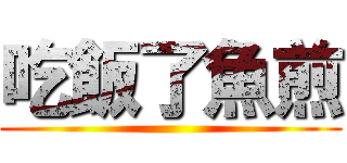 吃飯了魚煎 ()