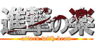 進撃の楽 (attack with bean)