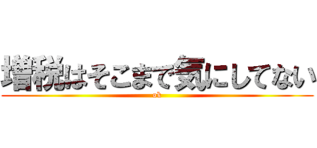 増税はそこまで気にしてない (ok)