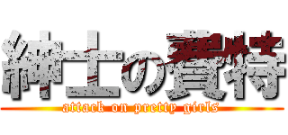 紳士の費特 (attack on pretty girls)