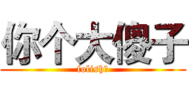 你个大傻子 (folish！)