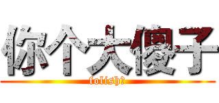 你个大傻子 (folish！)