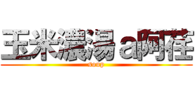 玉米濃湯ａ阿荏 (soup)