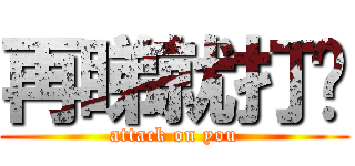 再睇就打你 (attack on you)