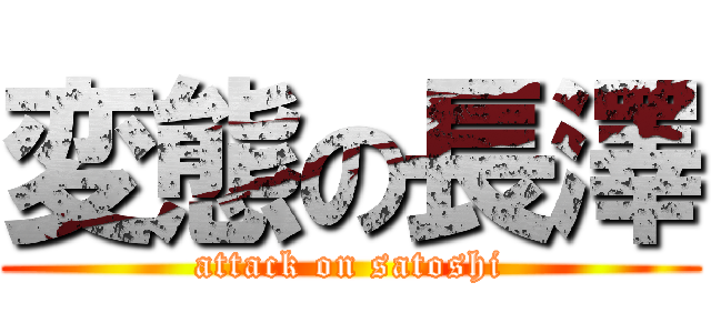 変態の長澤 (attack on satoshi)