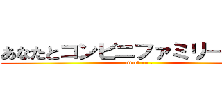 あなたとコンビニファミリーマート (attack on t)