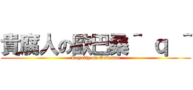 貴腐人の歐巴桑＾ ｑ ＾ (Royalty on Oubasan)