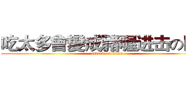 吃太多會變成豬喔进击の巨人 (attack on titan)