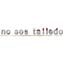 ｎｏ ｓｏｓ ｔａｌｌｅｄｏ (:v :v :v v: :v :v Tu re putisima gfa :v :v :v)