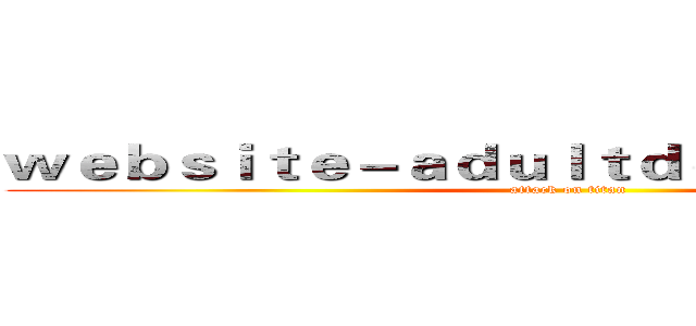 ｗｅｂｓｉｔｅ－ａｄｕｌｔｄｏｕｙｉｎ．ｃｏｍ (attack on titan)