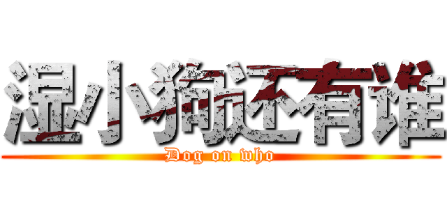 湿小狗还有谁 (Dog on who)