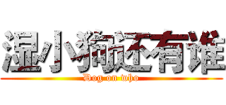 湿小狗还有谁 (Dog on who)