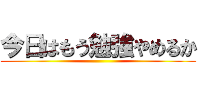今日はもう勉強やめるか ()