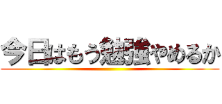 今日はもう勉強やめるか ()