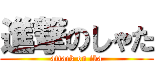 進撃のしゃた (attack on ika)
