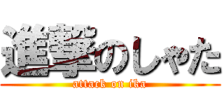 進撃のしゃた (attack on ika)