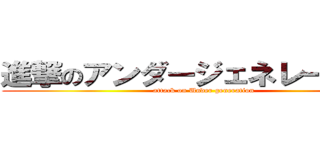 進撃のアンダージェネレーション (attack on Under generation)