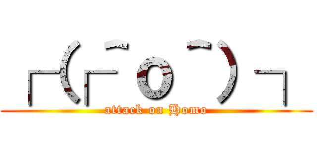 ┌（┌＾ｏ＾）┐ (attack on Homo)