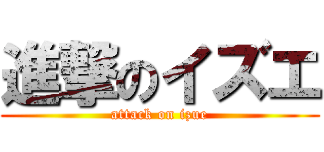 進撃のイズエ (attack on izue)