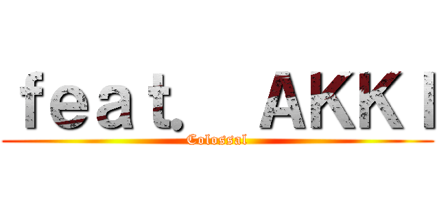 ｆｅａｔ． ＡＫＫＩ (Colossal)