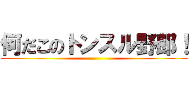 何だこのトンスル野郎！ ()