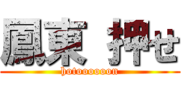 鳳東 押せ (hotoooooon)