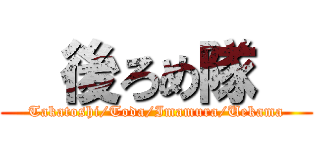   後ろめ隊   (Takatoshi/Toda/Imamura/Uekama)