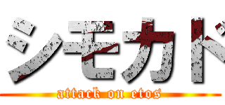 シモカド (attack on etos)