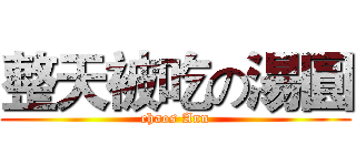 整天被吃の湯圓 (chaos Ann)