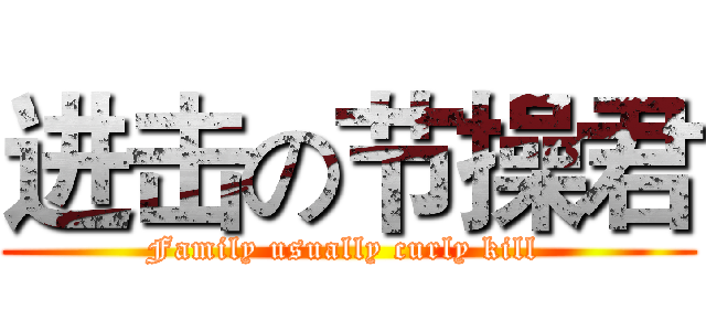 进击の节操君 (Family usually curly kill )
