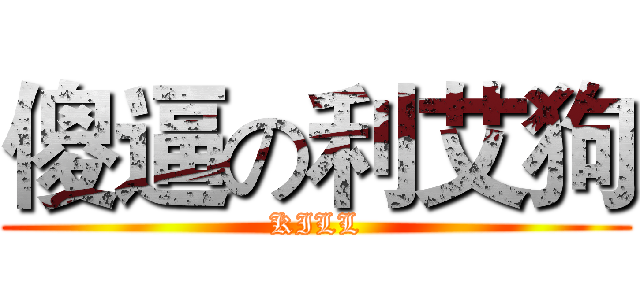 傻逼の利艾狗 (KILL)