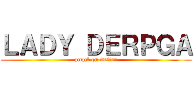 ＬＡＤＹ ＤＥＲＰＧＡ (attack on italian)