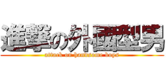 進撃の外國型男 (attack on handsome boys)