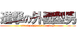 進撃の外國型男 (attack on handsome boys)