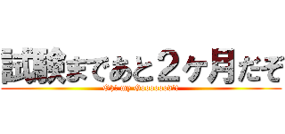 試験まであと２ヶ月だぞ (Oh! my Gooooood!!)