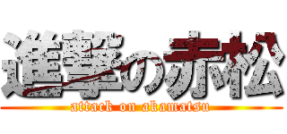 進撃の赤松 (attack on akamatsu)