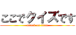 ここでクイズです (attack on titan)