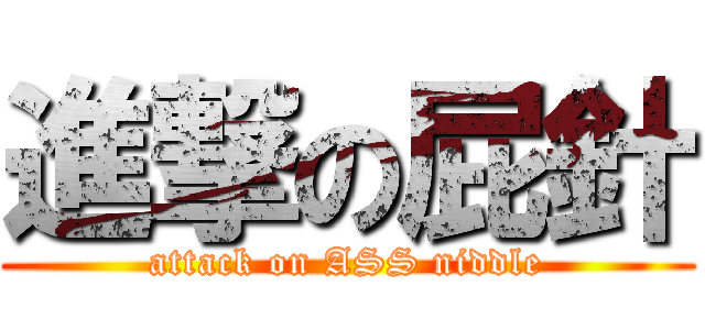 進撃の屁針 (attack on ASS niddle)