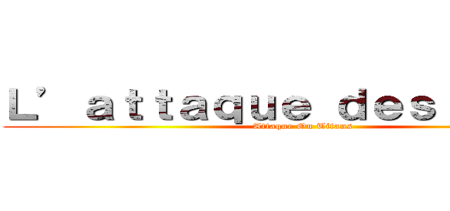 Ｌ’ａｔｔａｑｕｅ ｄｅｓ ｔｉｔａｎ (Attaque On Titans )