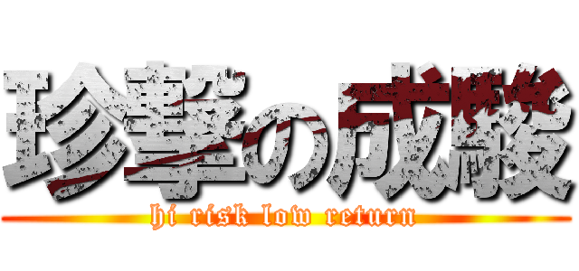 珍撃の成駿 (hi risk low return)