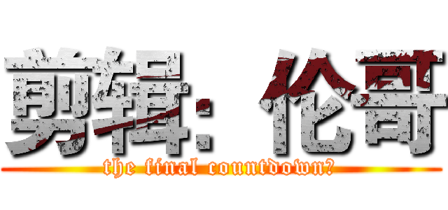 剪辑：伦哥 (the final countdown﻿)