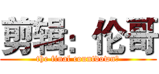 剪辑：伦哥 (the final countdown﻿)