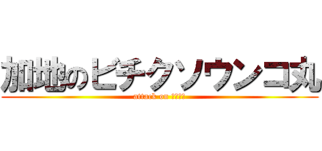 加地のビチクソウンコ丸 (attack on ケツの穴)