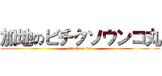 加地のビチクソウンコ丸 (attack on ケツの穴)