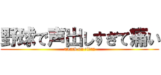 野球で声出しすぎて痛い (attack on titan)