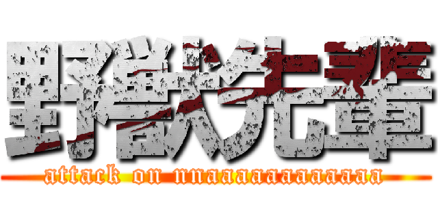 野獣先輩 (attack on nnaaaaaaaaaaaa)